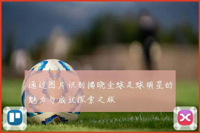通过图片识别揭晓全球足球明星的魅力与成就探索之旅