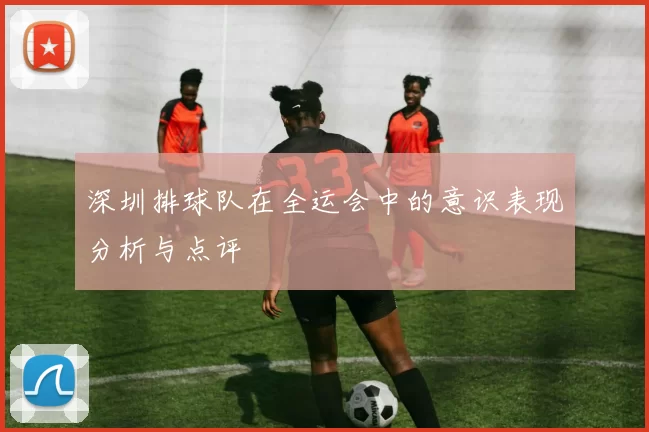 深圳排球队在全运会中的意识表现分析与点评