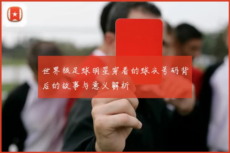 世界级足球明星穿着的球衣号码背后的故事与意义解析