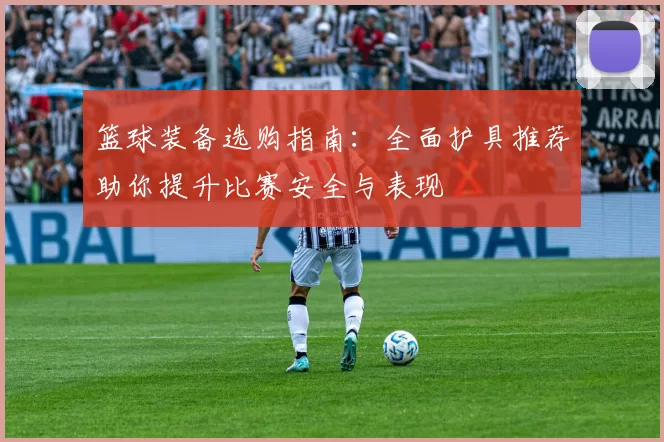 篮球装备选购指南：全面护具推荐助你提升比赛安全与表现