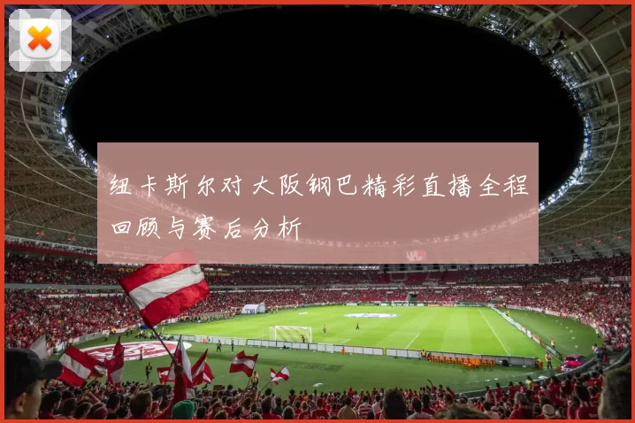 纽卡斯尔对大阪钢巴精彩直播全程回顾与赛后分析