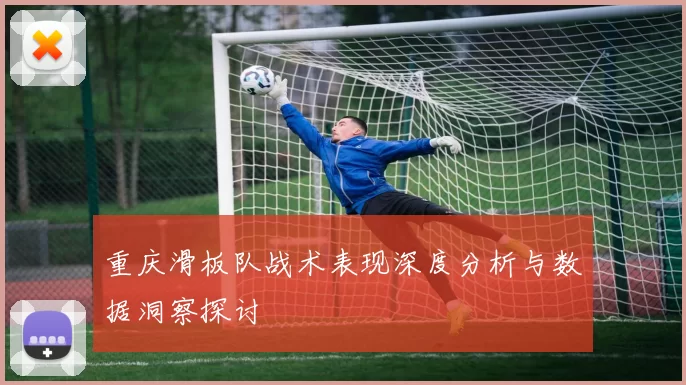 重庆滑板队战术表现深度分析与数据洞察探讨