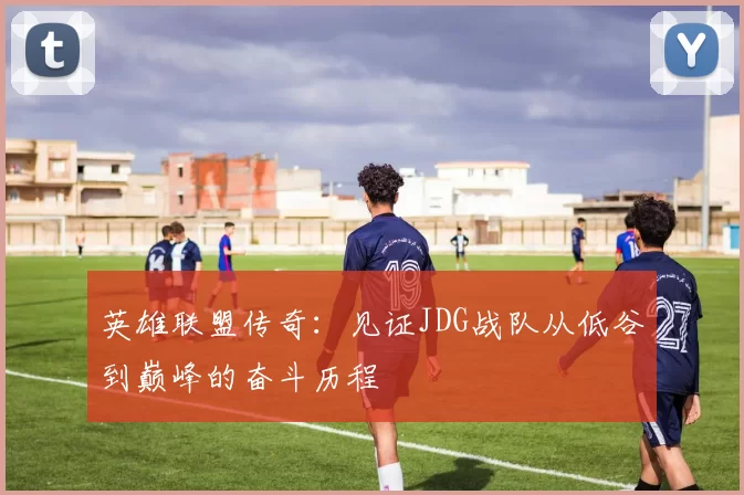 英雄联盟传奇：见证JDG战队从低谷到巅峰的奋斗历程