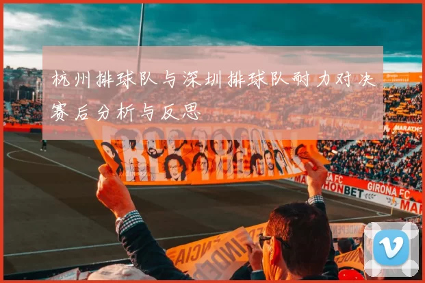 杭州排球队与深圳排球队耐力对决赛后分析与反思
