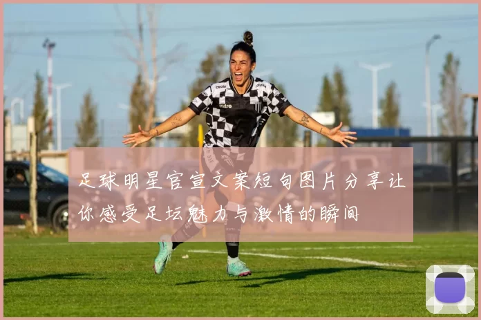 足球明星官宣文案短句图片分享让你感受足坛魅力与激情的瞬间