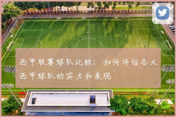西甲联赛球队比较：如何评估各大西甲球队的实力和表现