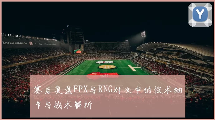 赛后复盘FPX与RNG对决中的技术细节与战术解析