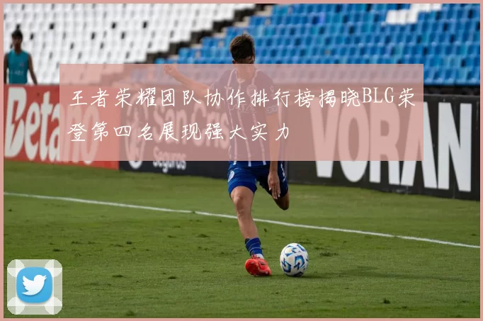 王者荣耀团队协作排行榜揭晓BLG荣登第四名展现强大实力
