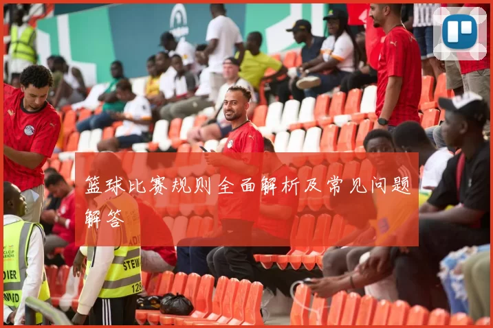 篮球比赛规则全面解析及常见问题解答