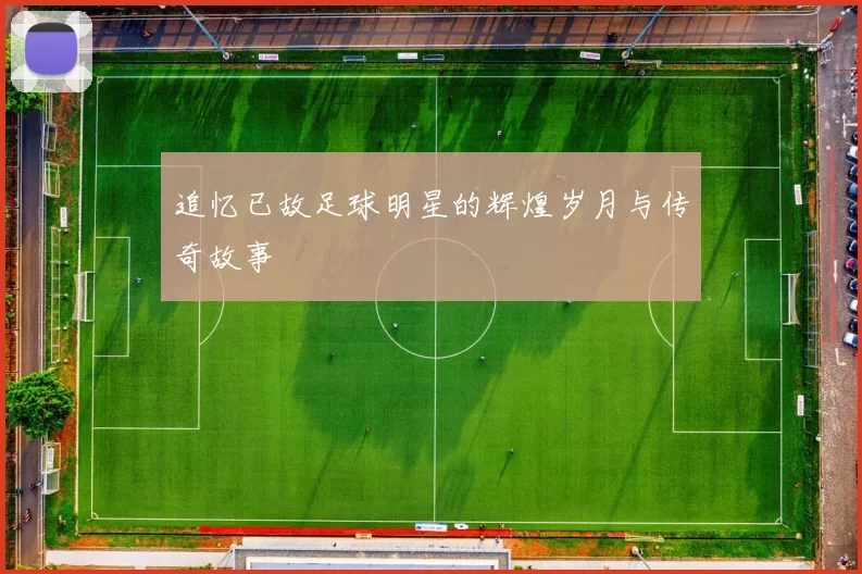 追忆已故足球明星的辉煌岁月与传奇故事