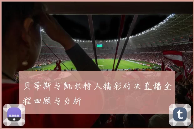 贝蒂斯与凯尔特人精彩对决直播全程回顾与分析