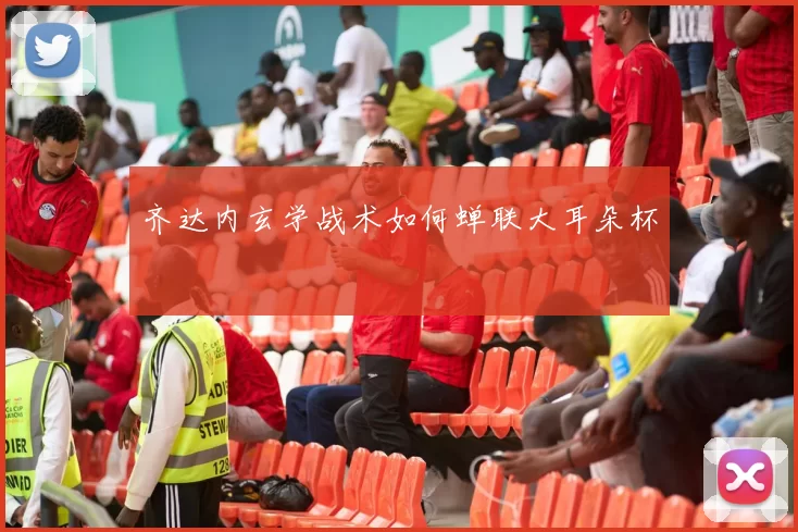 齐达内玄学战术如何蝉联大耳朵杯