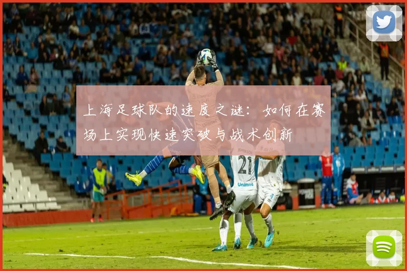 上海足球队的速度之谜：如何在赛场上实现快速突破与战术创新