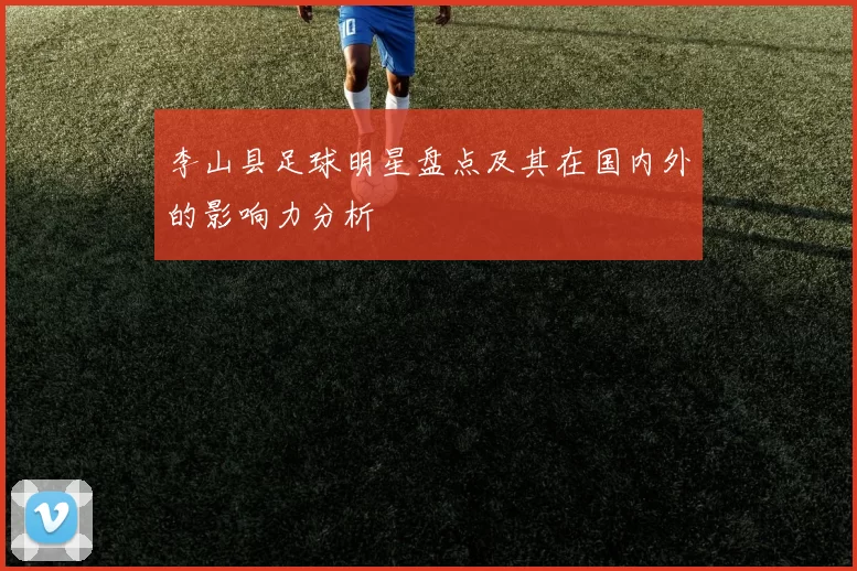 李山县足球明星盘点及其在国内外的影响力分析