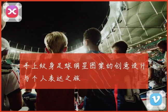 手上纹身足球明星图案的创意设计与个人表达之旅