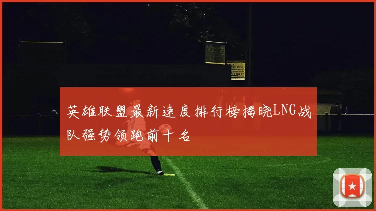 英雄联盟最新速度排行榜揭晓LNG战队强势领跑前十名