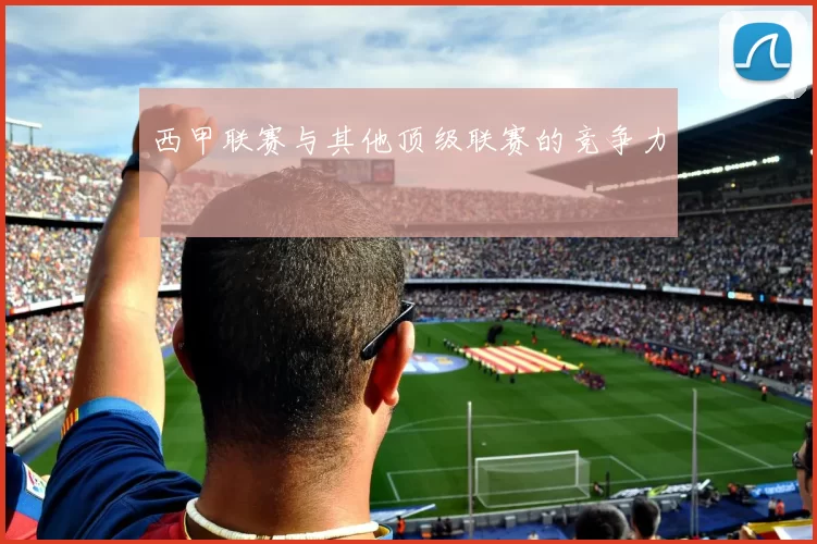 西甲联赛与其他顶级联赛的竞争力