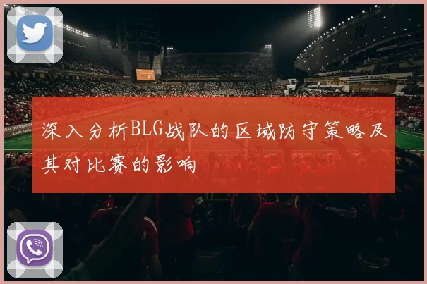深入分析BLG战队的区域防守策略及其对比赛的影响