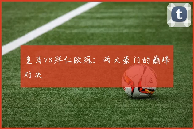 皇马vs拜仁欧冠：两大豪门的巅峰对决