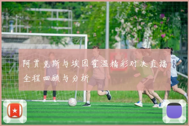 阿贾克斯与埃因霍温精彩对决直播全程回顾与分析