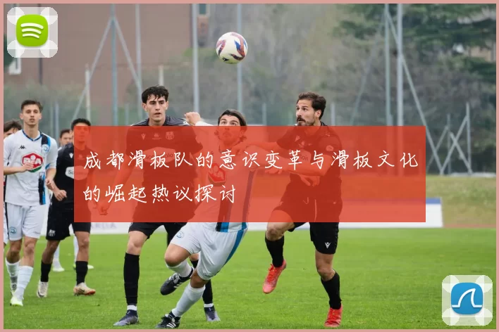 成都滑板队的意识变革与滑板文化的崛起热议探讨