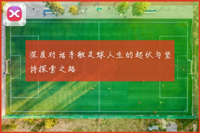 深度对话李敏足球人生的起伏与坚持探索之路