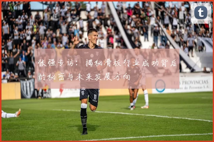 张强专访：揭秘滑板行业成功背后的秘密与未来发展方向