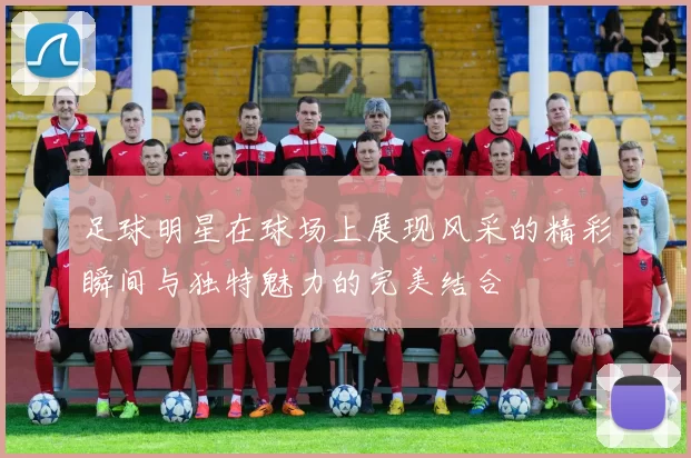 足球明星在球场上展现风采的精彩瞬间与独特魅力的完美结合