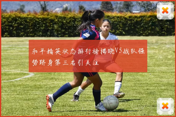 和平精英状态排行榜揭晓V5战队强势跻身第三名引关注