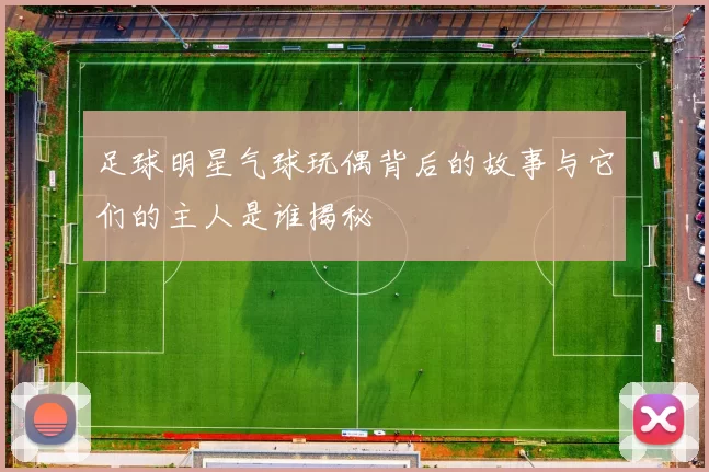 足球明星气球玩偶背后的故事与它们的主人是谁揭秘