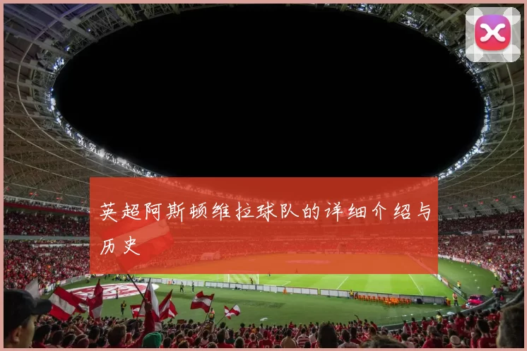 英超阿斯顿维拉球队的详细介绍与历史