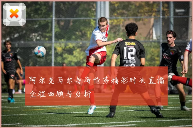 阿尔克马尔与海伦芬精彩对决直播全程回顾与分析