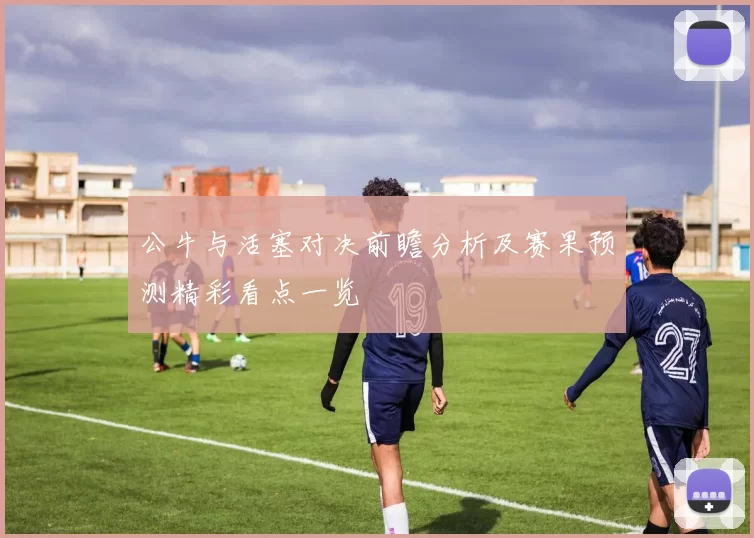 公牛与活塞对决前瞻分析及赛果预测精彩看点一览