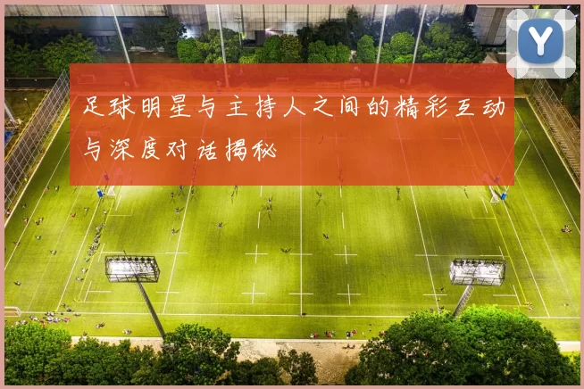 足球明星与主持人之间的精彩互动与深度对话揭秘