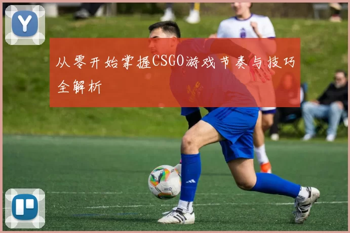 从零开始掌握CSGO游戏节奏与技巧全解析