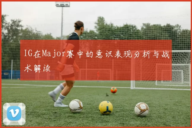 IG在Major赛中的意识表现分析与战术解读