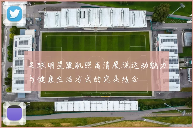 足球明星腹肌照高清展现运动魅力与健康生活方式的完美结合