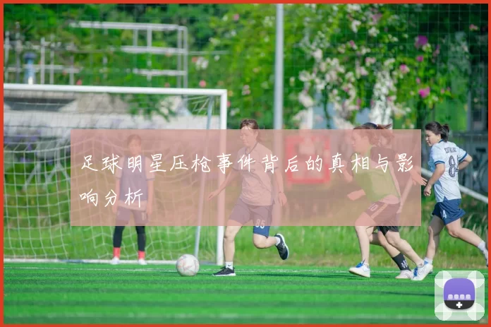 足球明星压枪事件背后的真相与影响分析