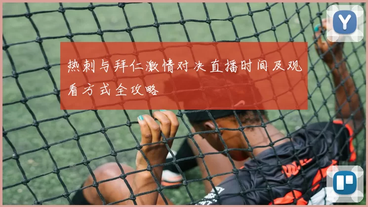 热刺与拜仁激情对决直播时间及观看方式全攻略