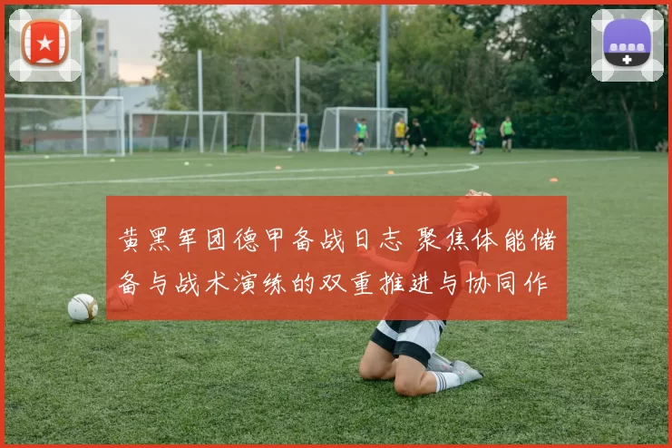 黄黑军团德甲备战日志 聚焦体能储备与战术演练的双重推进与协同作战