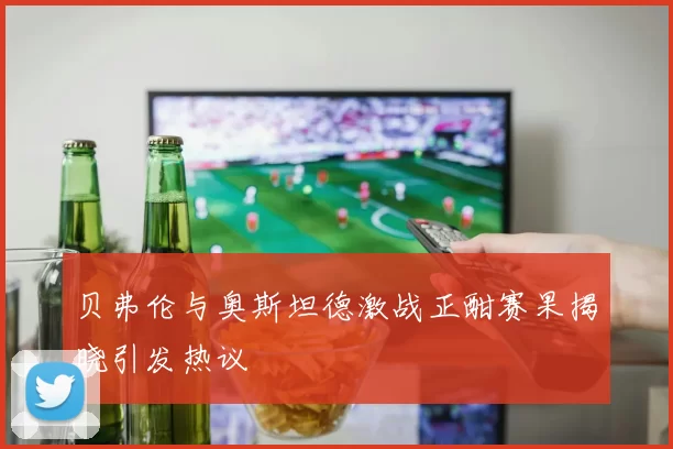 贝弗伦与奥斯坦德激战正酣赛果揭晓引发热议