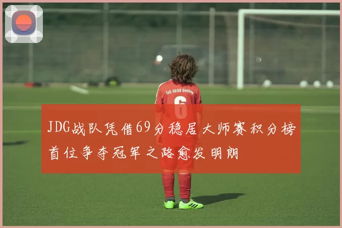 JDG战队凭借69分稳居大师赛积分榜首位争夺冠军之路愈发明朗
