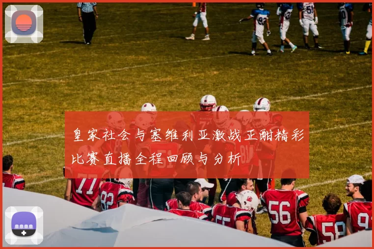 皇家社会与塞维利亚激战正酣精彩比赛直播全程回顾与分析