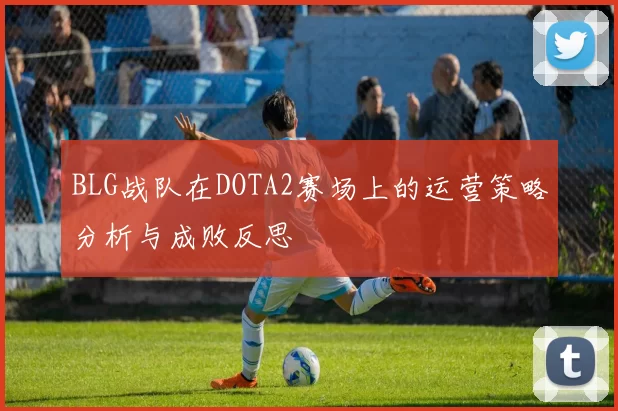 BLG战队在DOTA2赛场上的运营策略分析与成败反思
