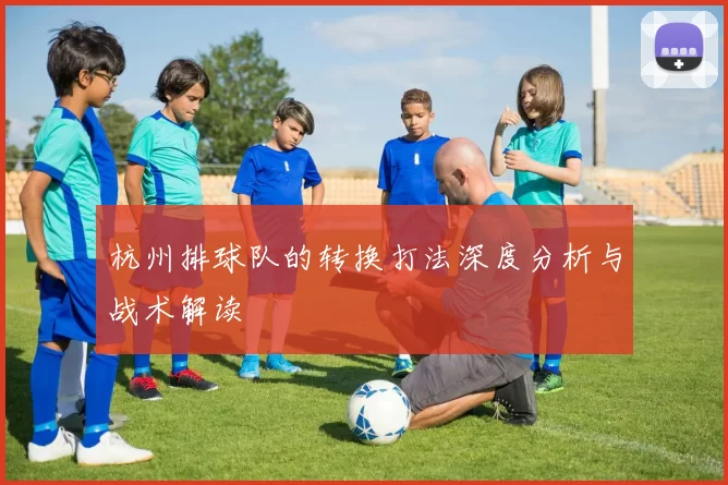 杭州排球队的转换打法深度分析与战术解读