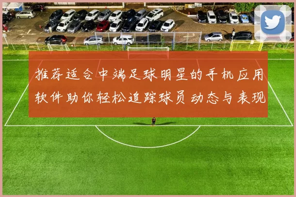 推荐适合中端足球明星的手机应用软件助你轻松追踪球员动态与表现