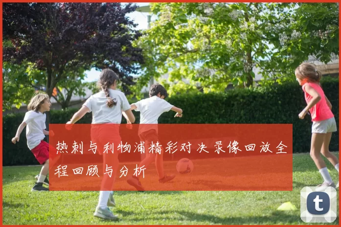 热刺与利物浦精彩对决录像回放全程回顾与分析