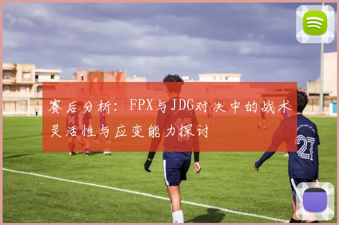 赛后分析：FPX与JDG对决中的战术灵活性与应变能力探讨
