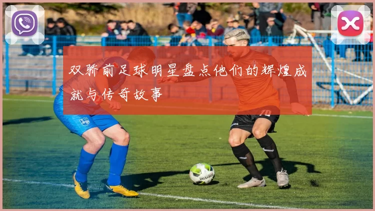 双骄前足球明星盘点他们的辉煌成就与传奇故事