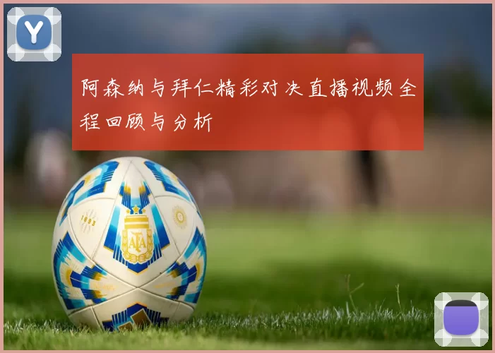 阿森纳与拜仁精彩对决直播视频全程回顾与分析